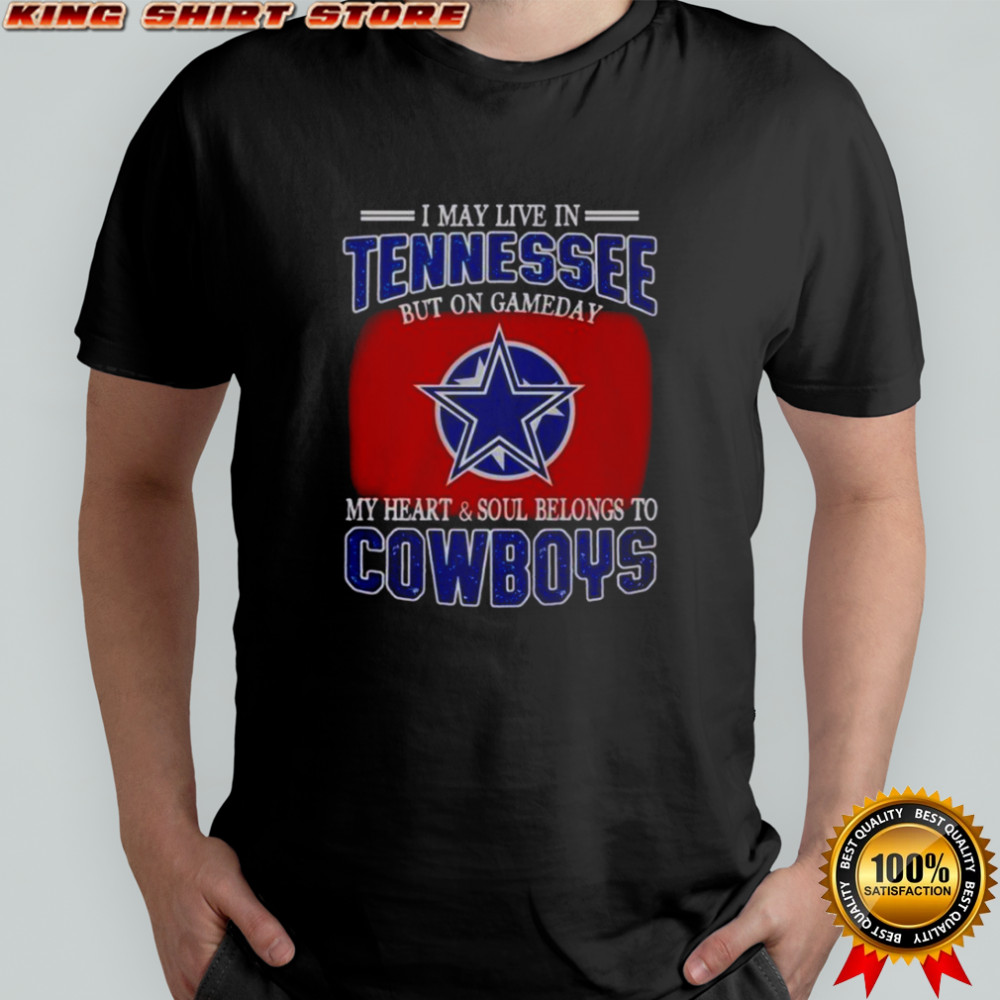 I May Live In Tennessee But On Gameday My Heart And Soul Belongs To Dallas Cowboys Fans T-Shirt I May Live In Tennessee But On Gameday My Heart And Soul Belongs To Dallas Cowboys Fans T-Shirt