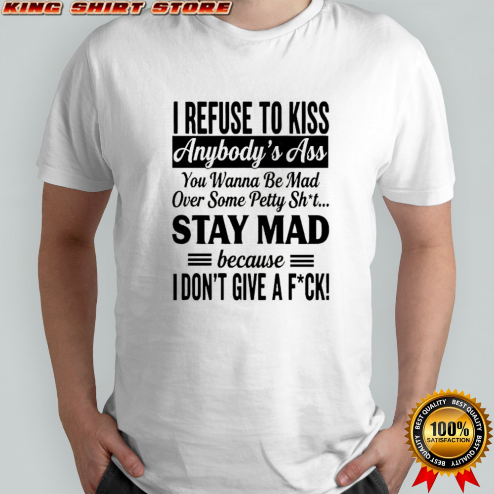 I refuse to kiss anybody’s ass you wanna be mad over some petty sht stay mad because shirt I refuse to kiss anybody’s ass you wanna be mad over some petty sht stay mad because shirt