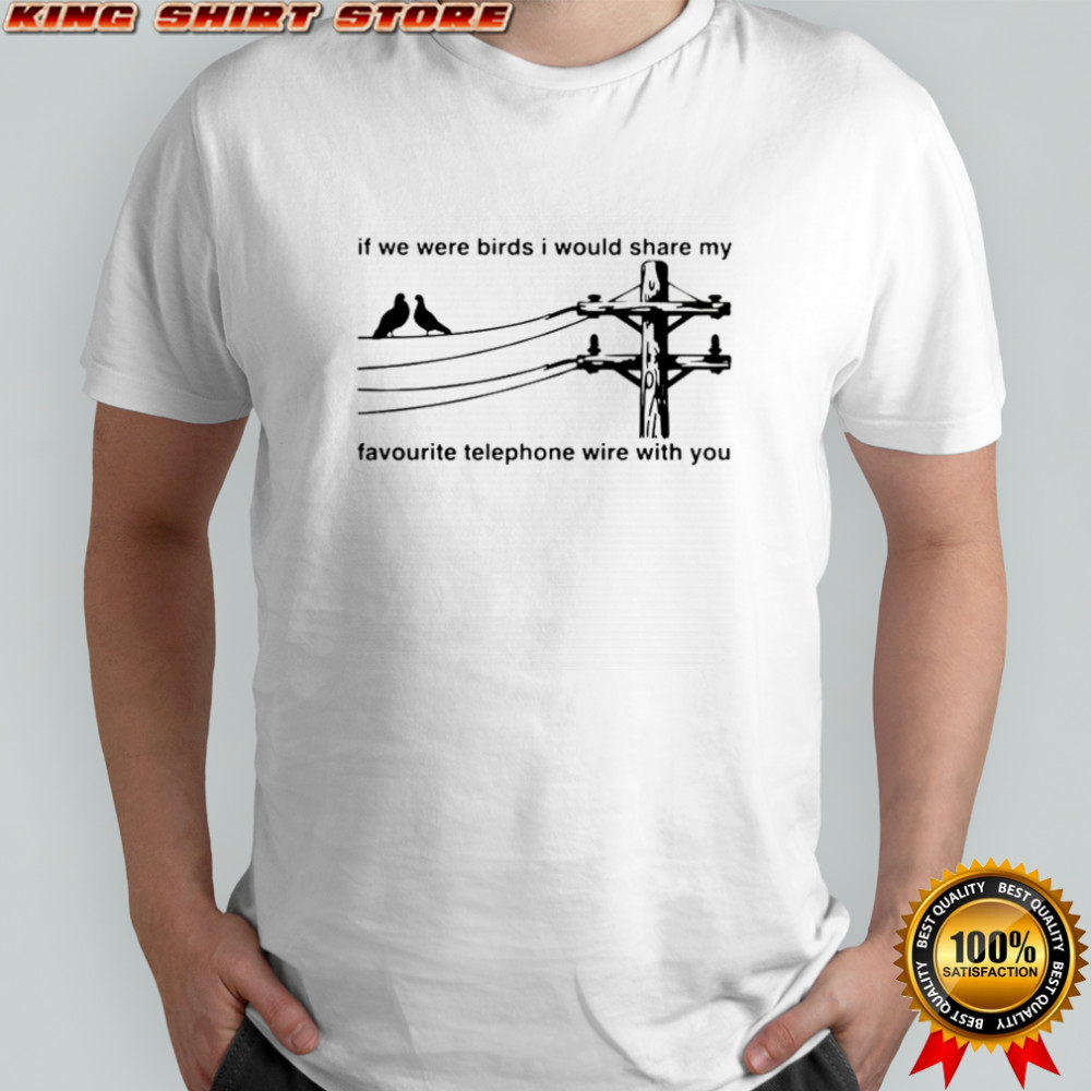If We Were Birds I Would Share My Favourite Telephone Wire With You T-Shirt