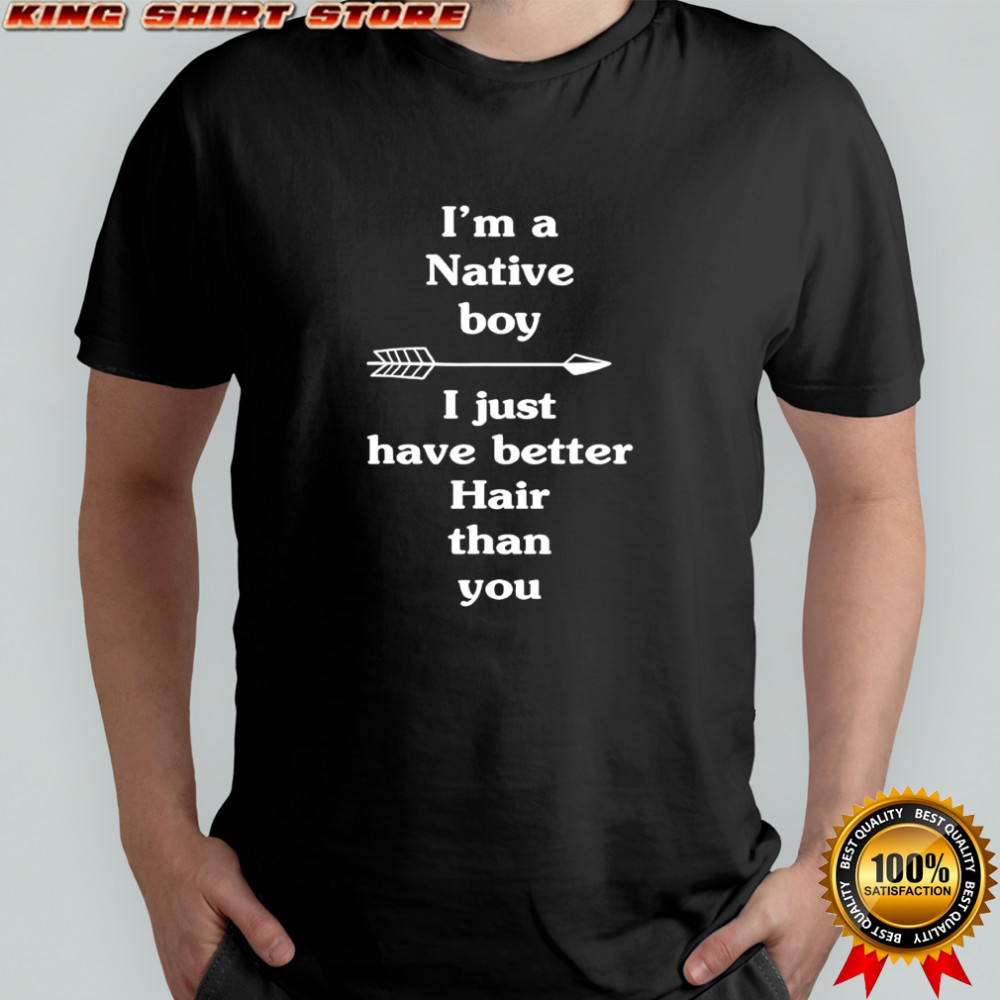 I’m a Native boy I just have better Hair than you shirt
