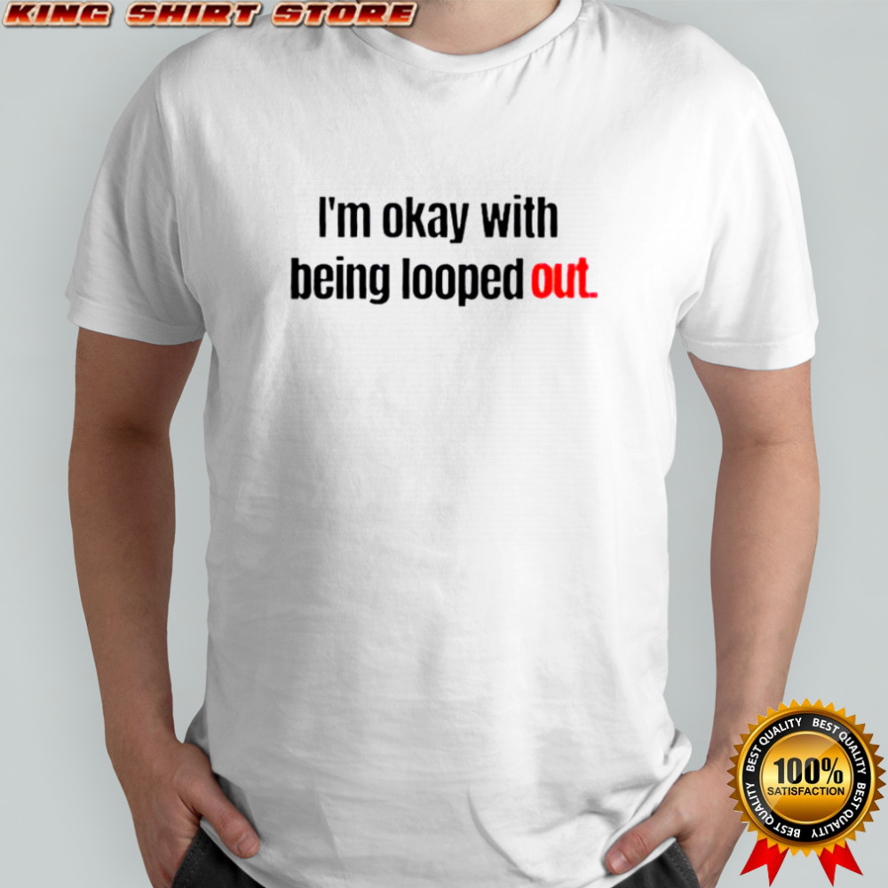 I’m Okay With Being Looped Out T-Shirt