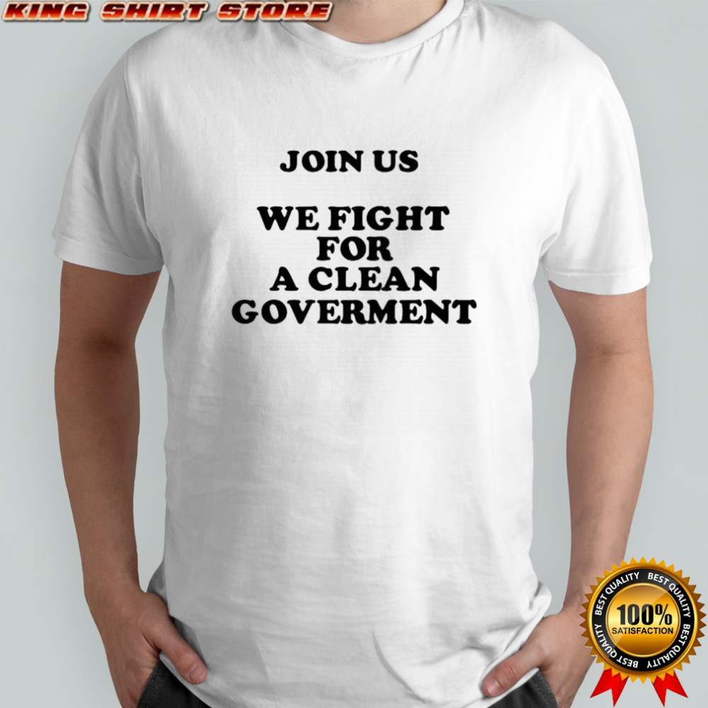 Join us we fight for a clean government shirt