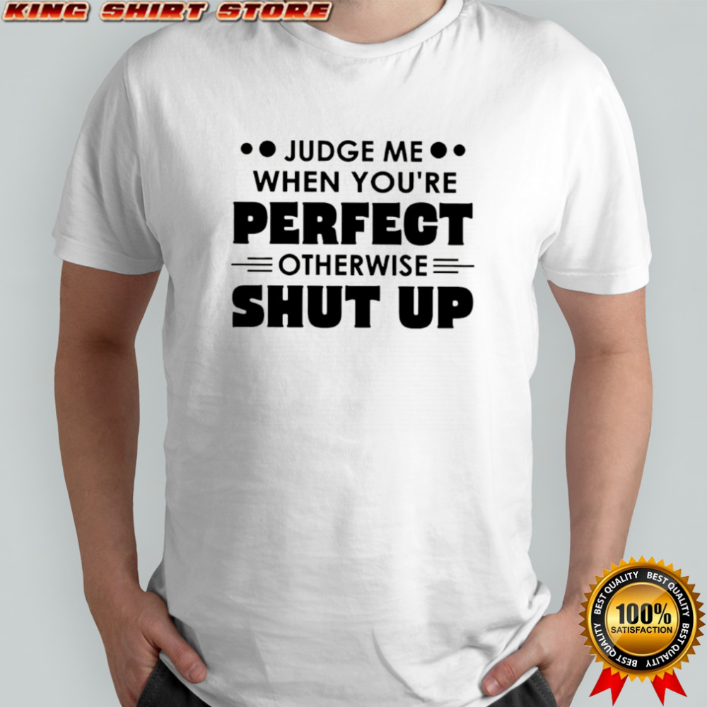 Judge me when you’re perfect otherwise shut up shirt