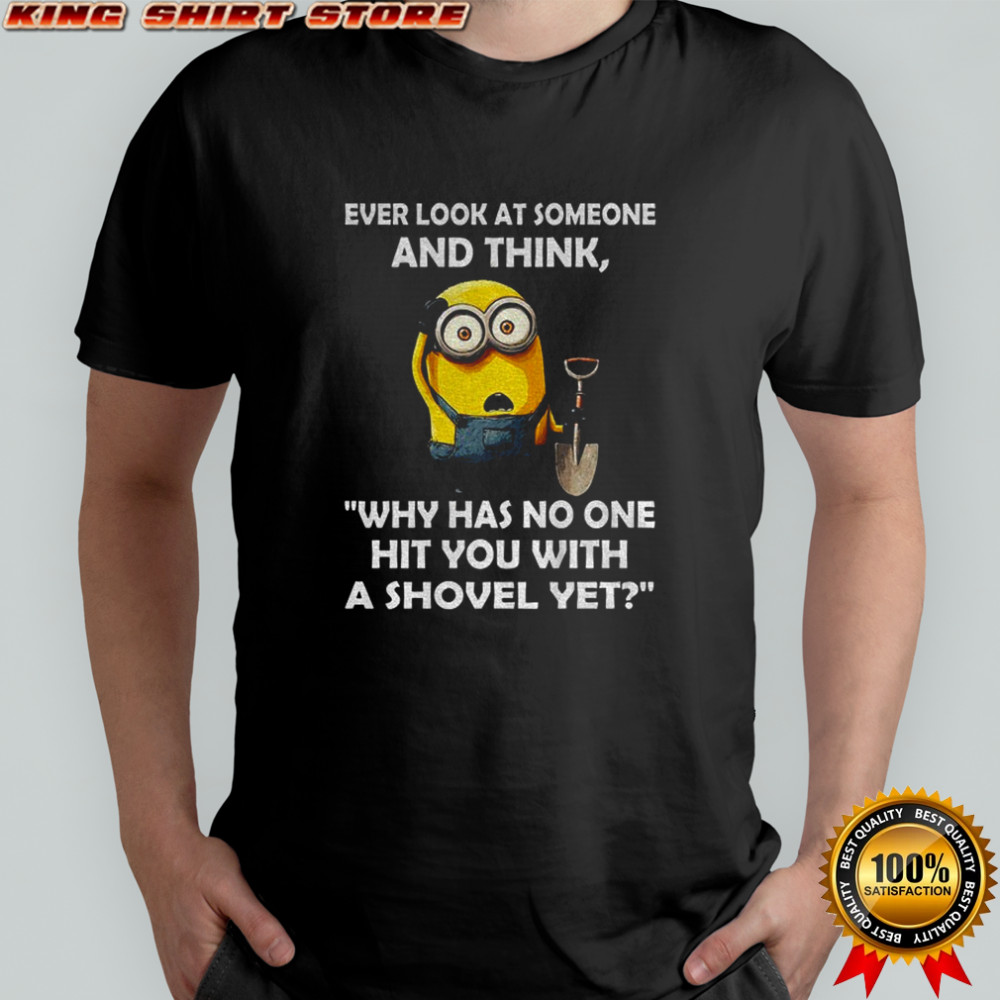 Minion ever look at someone and think why has no one hit you with a shovel yet shirt