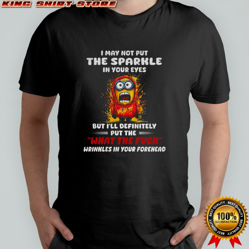 Minion I may not put the sparkle in your eyes but I’ll definitely put the what the fuck wrinkles shirt