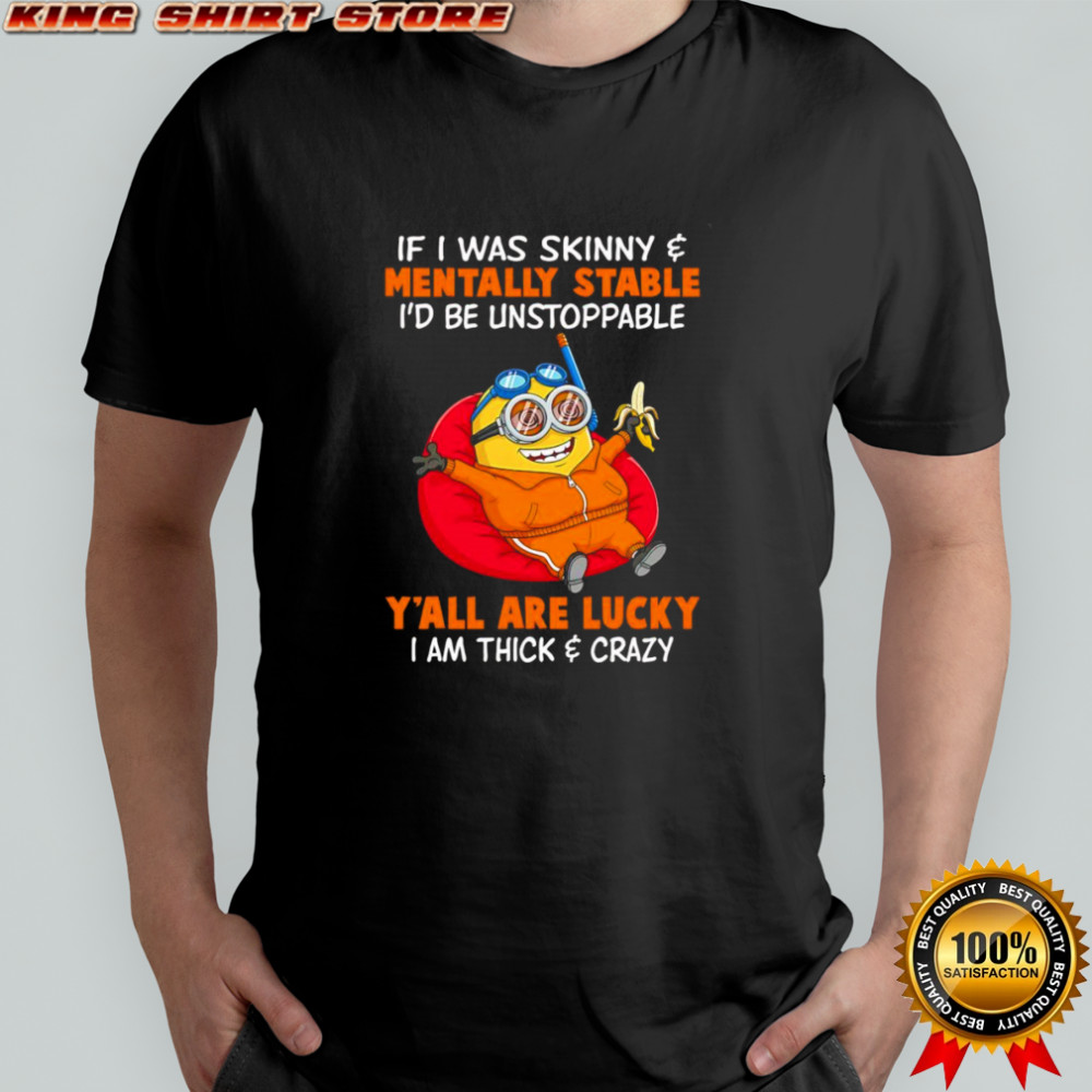Minion if I was skinny mentally stable I’d be unstoppable y’all are lucky I am thick and crazy shirt