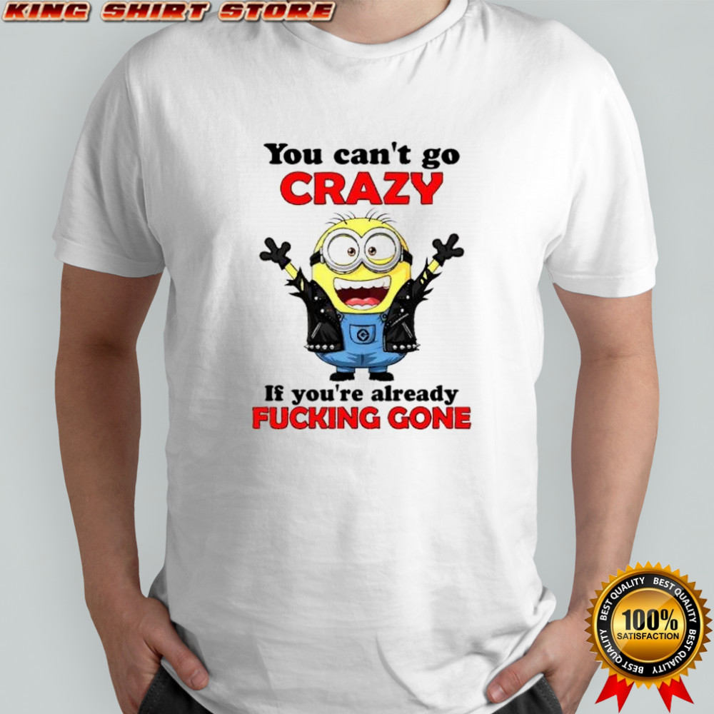 Minion rock style you can’t go crazy if you’re already fucking gone shirt
