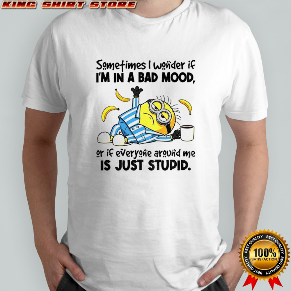Minion wake up sometimes I wonder if I’m in a bad mood or if everyone around me is just stupid funny shirt