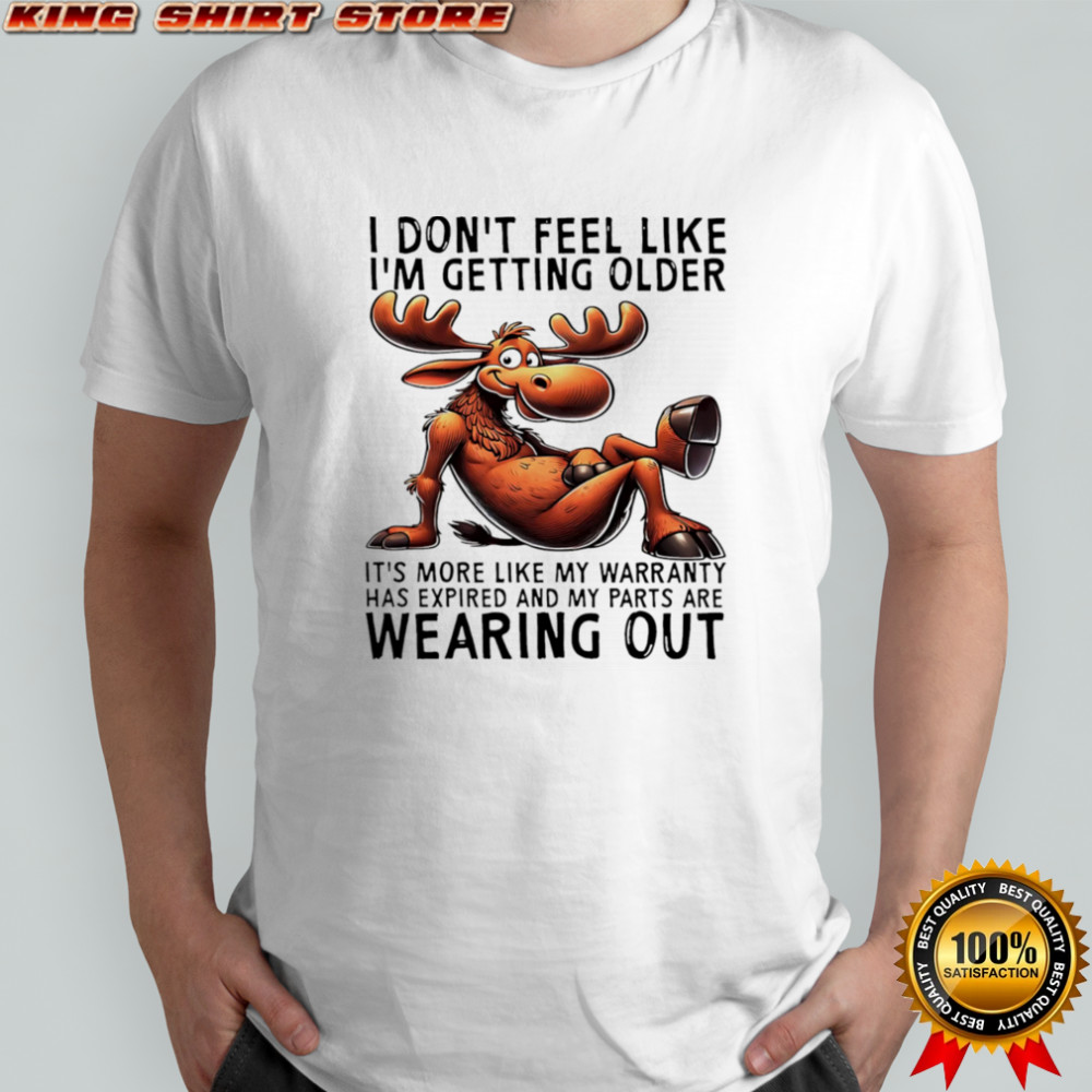 Moose I don’t feel like I’m getting older it’s more like my warranty shirt