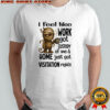 Mummy i feel like work got custody of me and home shirt