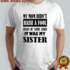 My mom didn’t raise a fool and if she did it was my sister shirt