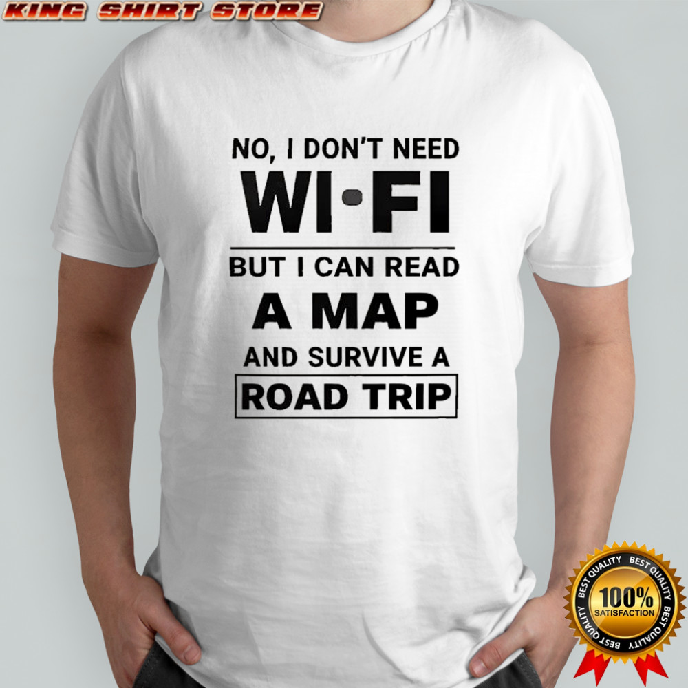 No I don’t need wi fi but I can read a map and survive a road trip shirt