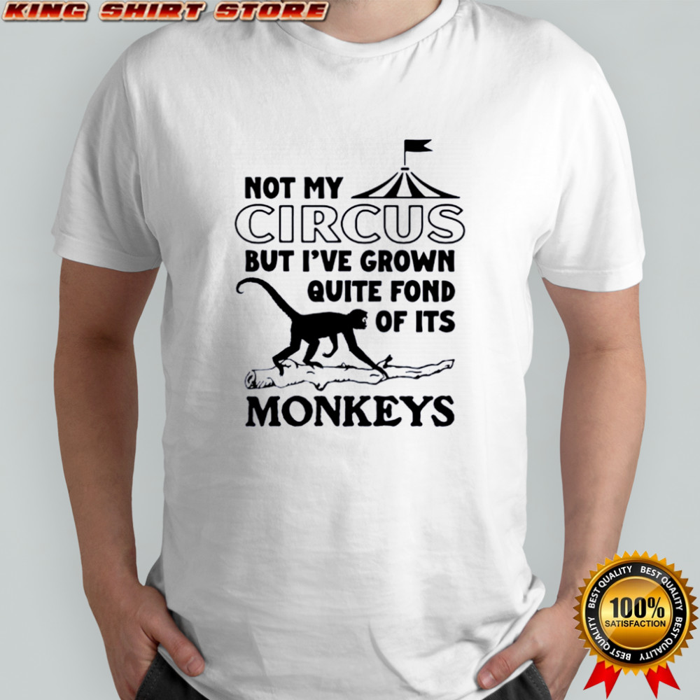 Not My Circus But I’ve Grown Quite Fond Of Its Monkeys Shirt