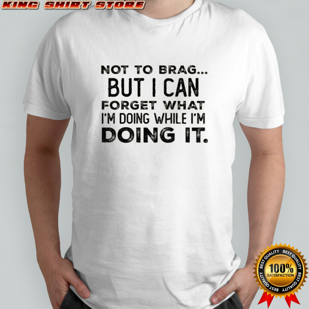 Not to brag but i can forget what i’m doing while i’m doing it shirt