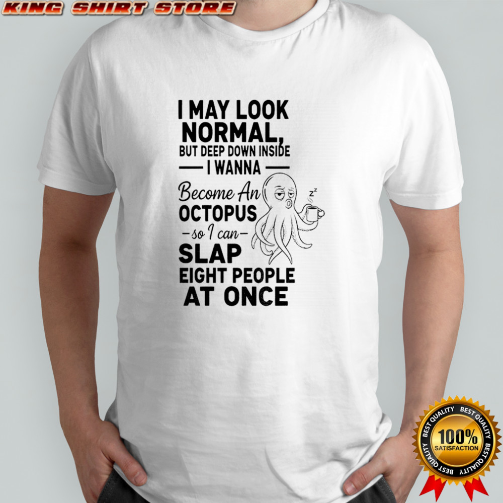 Octopus I may look normal but deep down inside I wanna become an octopus so I can slap shirt