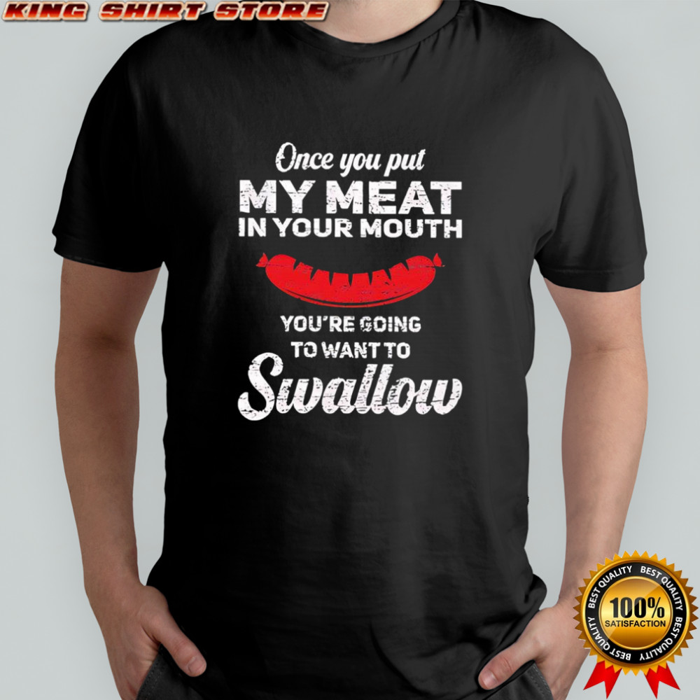 Once you put my meat in your mouth you’re going to want to Swallow Hotdog shirt