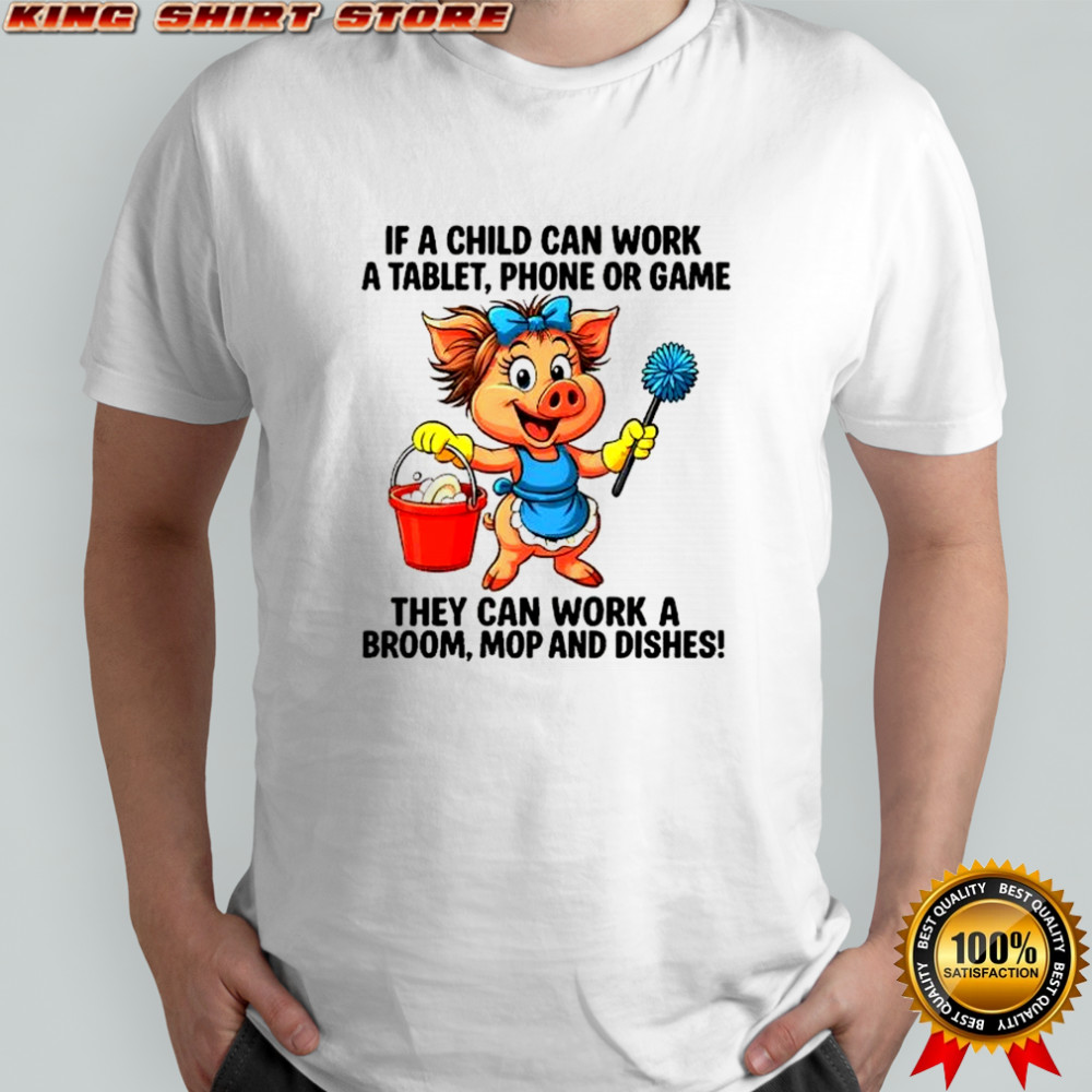 Pig working clean if a child can work a tablet phone or game they can work a broom mop and dishes shirt