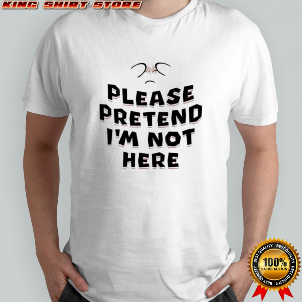 Please Pretend I’m Not Here shirt