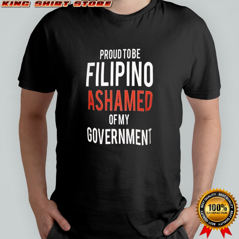 Proud Tobe Filipino Ashamed Of My Government shirt