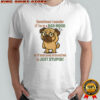 Pug sometimes I wonder if I’m in a bad mood or if everyone around me is just stupid shirt