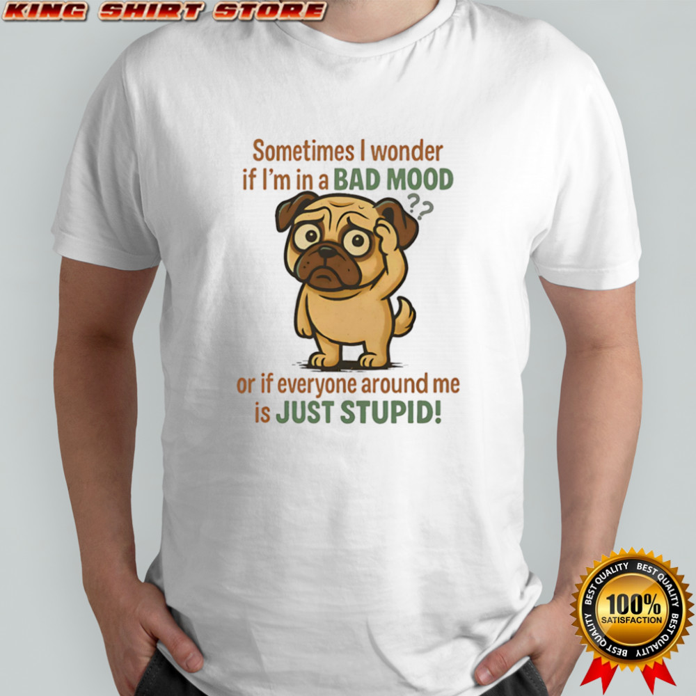 Pug sometimes I wonder if I’m in a bad mood or if everyone around me is just stupid shirt