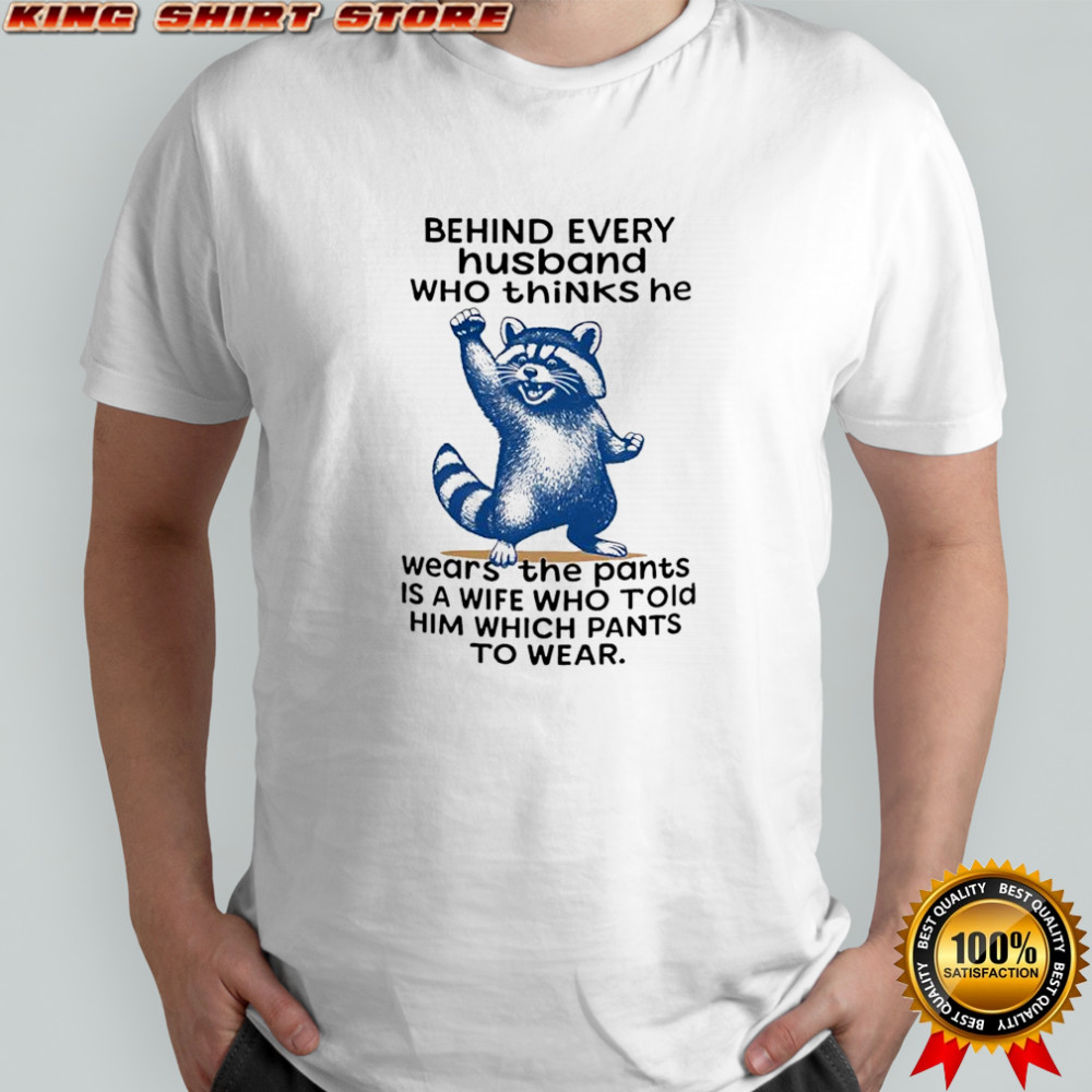 raccoon behind every husband who thinks he wears the pants is a wife who told him which pants to wear shirt