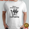 Raccoon relax we’re all crazy it’s not a competition shirt