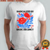 Radicalized by basic decency political protest shirt