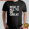 Risk it all to be great shirt