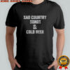 Sad country songs and cold beer shirt