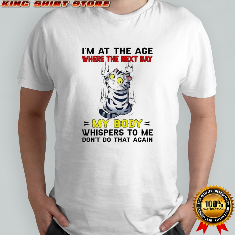 Scratch cat I’m at the age where the next day my body whispers to me don’t do that again shirt