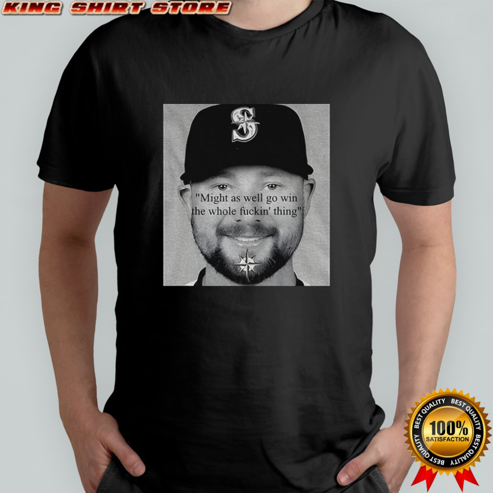 Seattle Mariners Cal Raleigh Funny quote might as well go win the whole thing fucking thing shirt