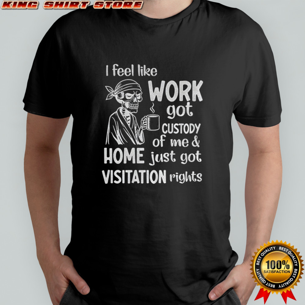 Skeleton I feel like work got custody of me and home just got visitation rights shirt