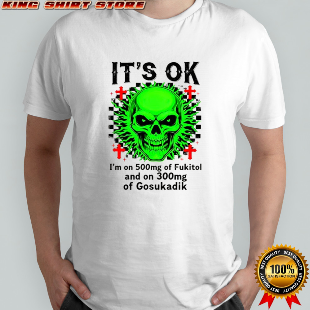 Skeleton it’s ok I’m on 500mg of fukitol and on 300mg of gosukadik shirt