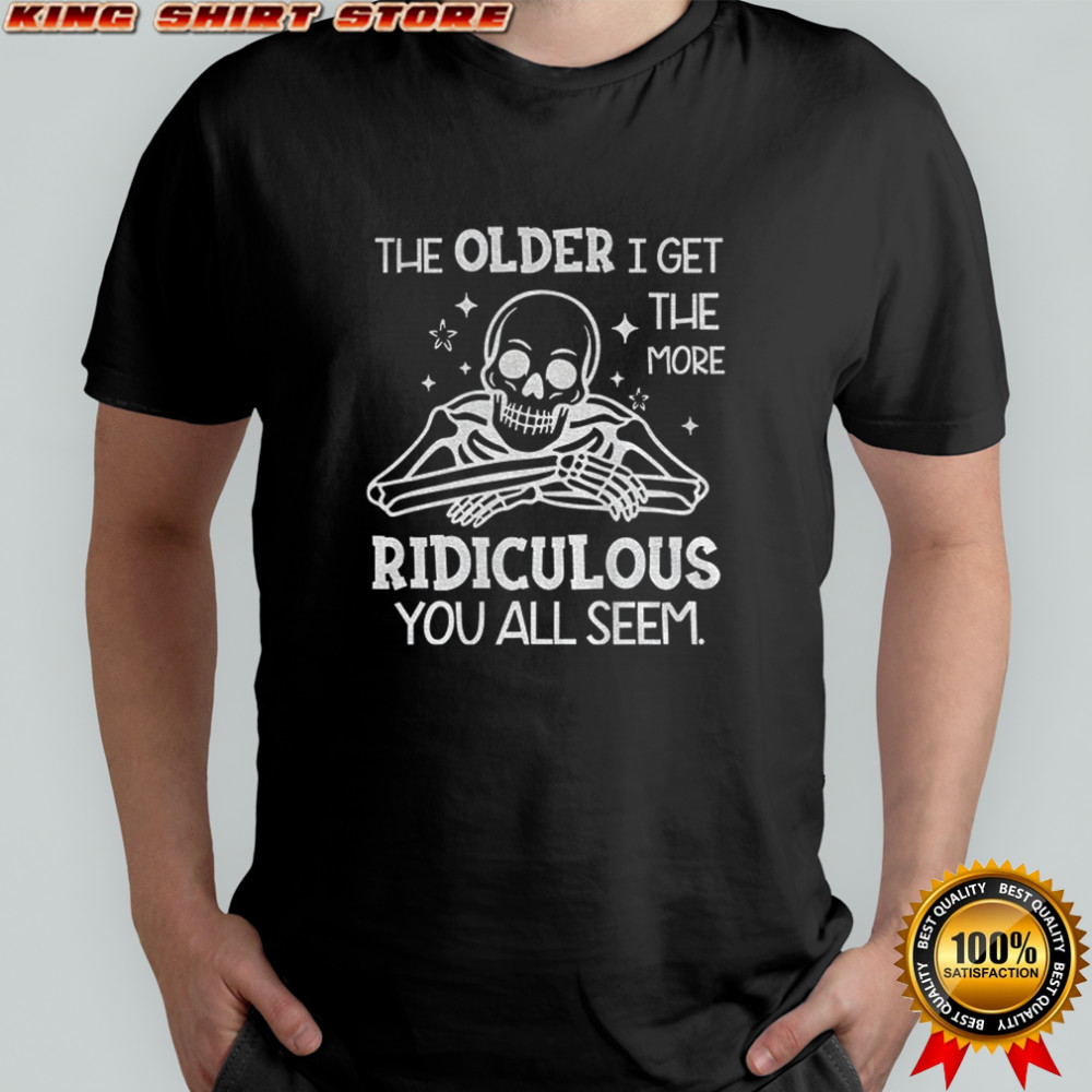Skeleton the older I get the more ridiculous you all seem shirt