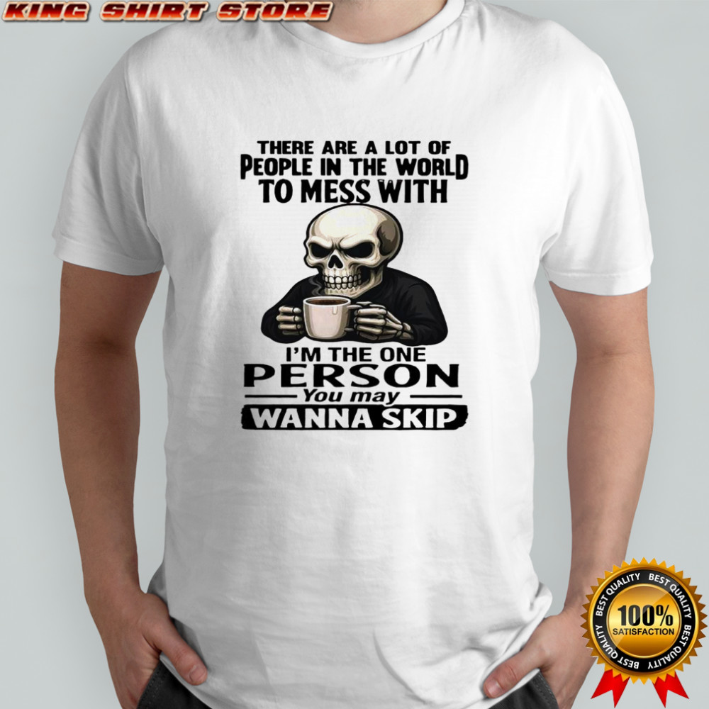 Skeleton there are a lot of people in the world to mess with i’m the one person you may wanna skip shirt