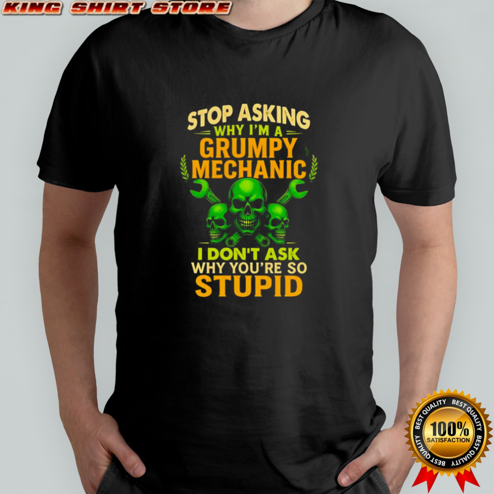 Skull stop asking why I’m a grumpy mechanic I don’t ask why you’re so stupid shirt