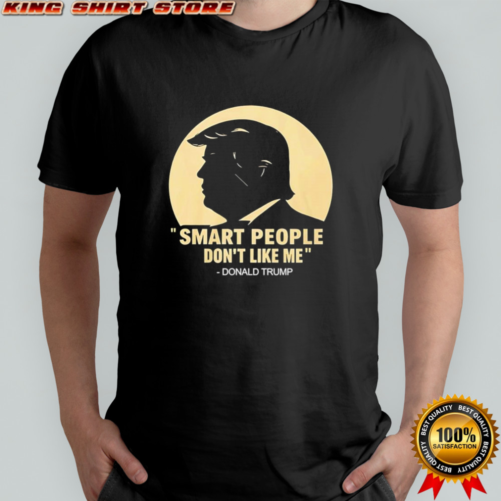 Smart people don’t like me Donald Trump shirt