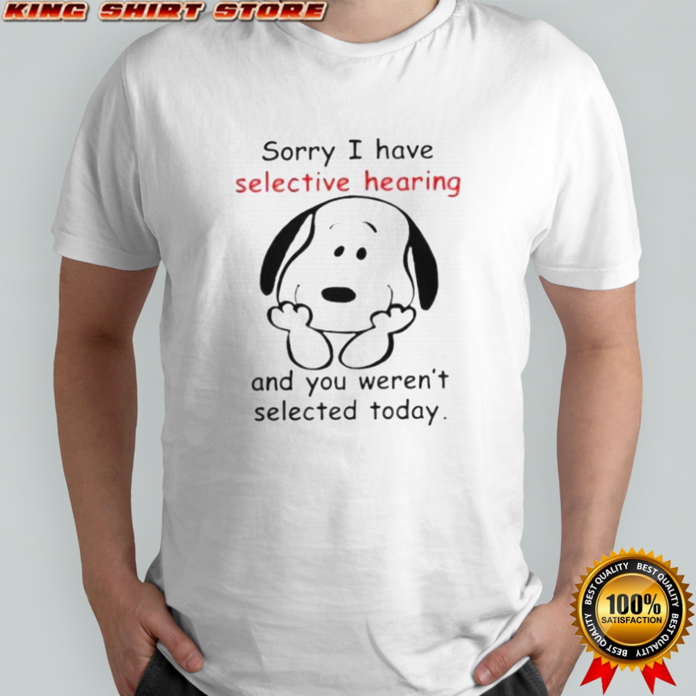 Snoopy Sorry I Have Selective Hearing And You Weren’t Selected Today T-Shirt