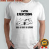 Snoopy tired I wish exercising was as easy as eating shirt
