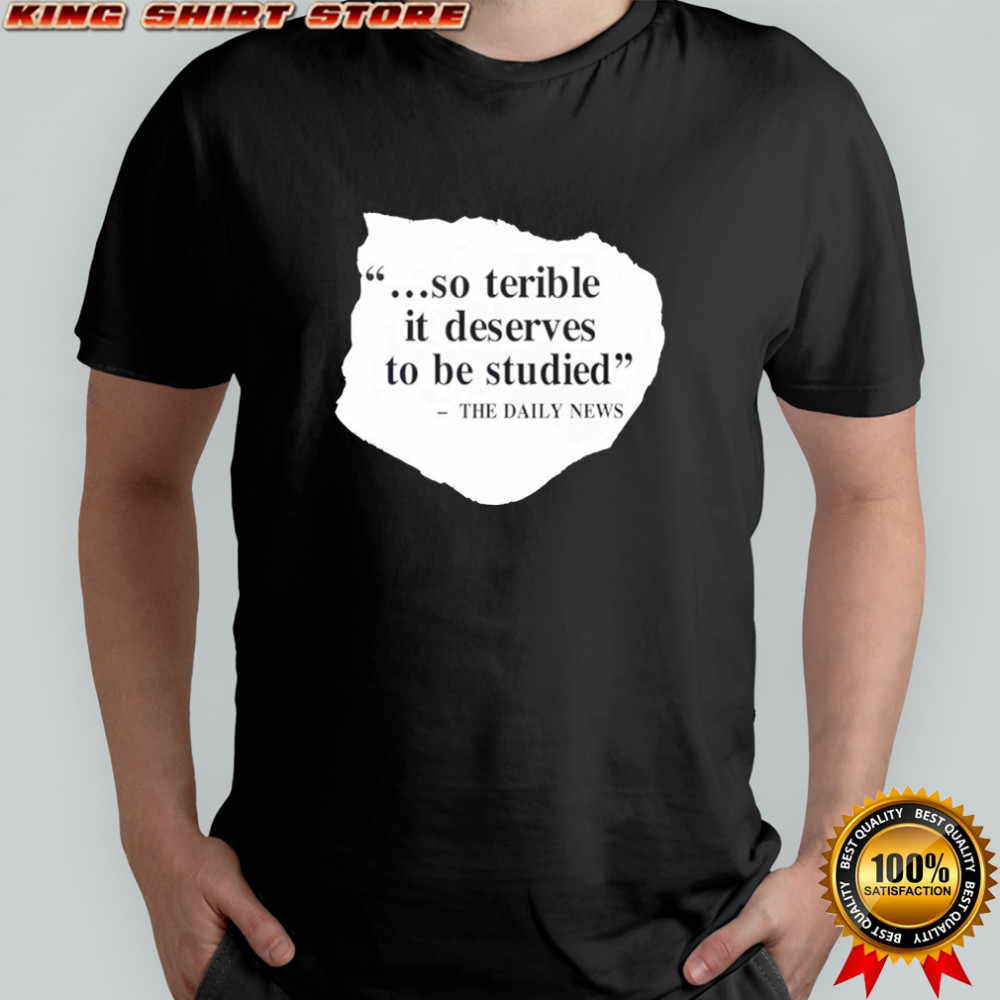 So terrible it deserves to be studied the daily news shirt
