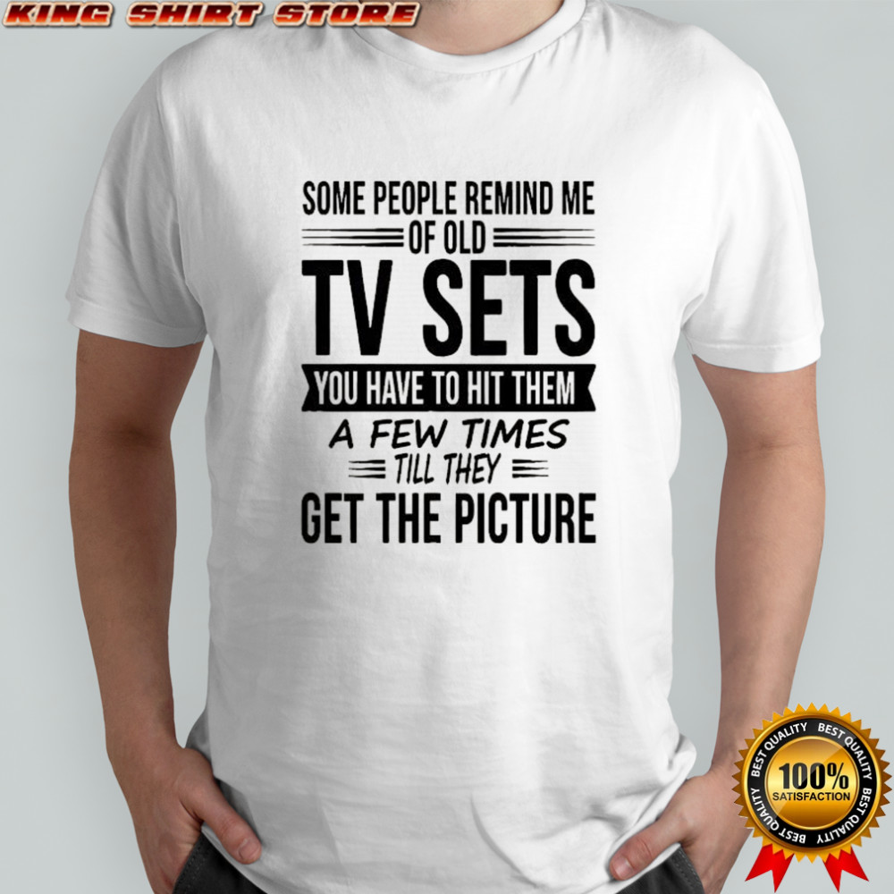 Some people remind me of old tv sets you have to hit them a few times till they get the picture shirt