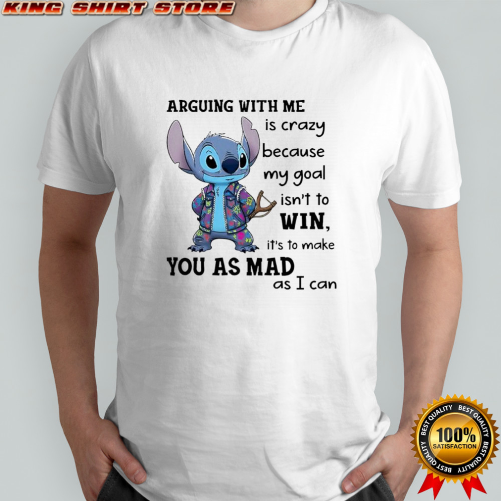 Stitch arguing with me is crazy because my goal isn’t to win it’s to make you as mad as i can shirt