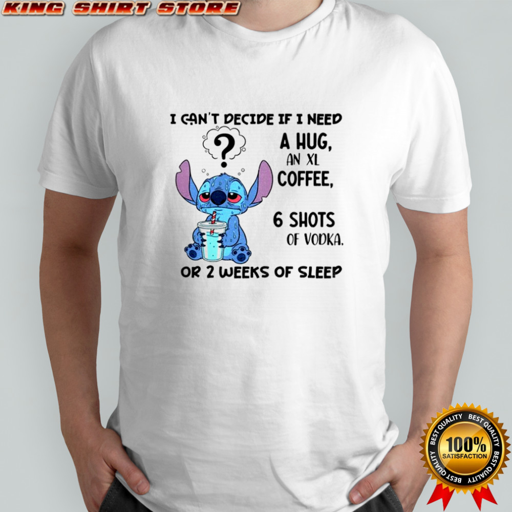 Stitch I can’t decide if I need a hug an xl coffee 6 shots of vodka or 2 weeks of sleep shirt Stitch I can’t decide if I need a hug an xl coffee 6 shots of vodka or 2 weeks of sleep shirt