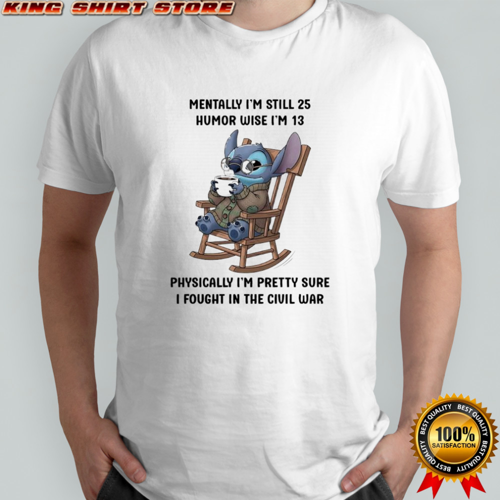 Stitch mentally i’m still 25 humor wise i’m 13 physically i’m pretty sure i fought in the civil war shirt