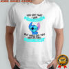 Stitch you say that I am dirty minded but how did you understand what I meant shirt