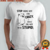 Stop asking why i’m crazy don’t ask why you’re stupid shirt