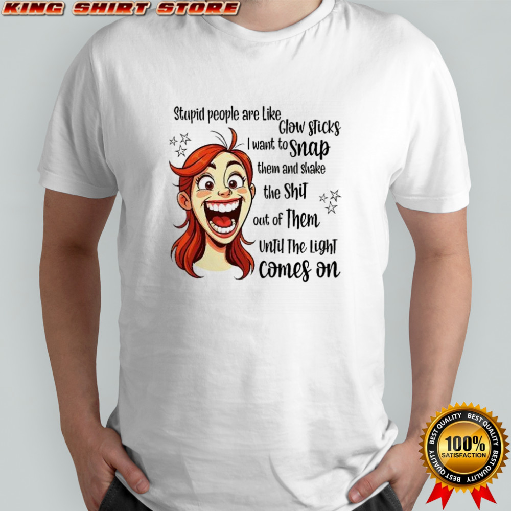 Stupid people are like glow sticks I want to snap them and shake the shit funny shirt Stupid people are like glow sticks I want to snap them and shake the shit funny shirt