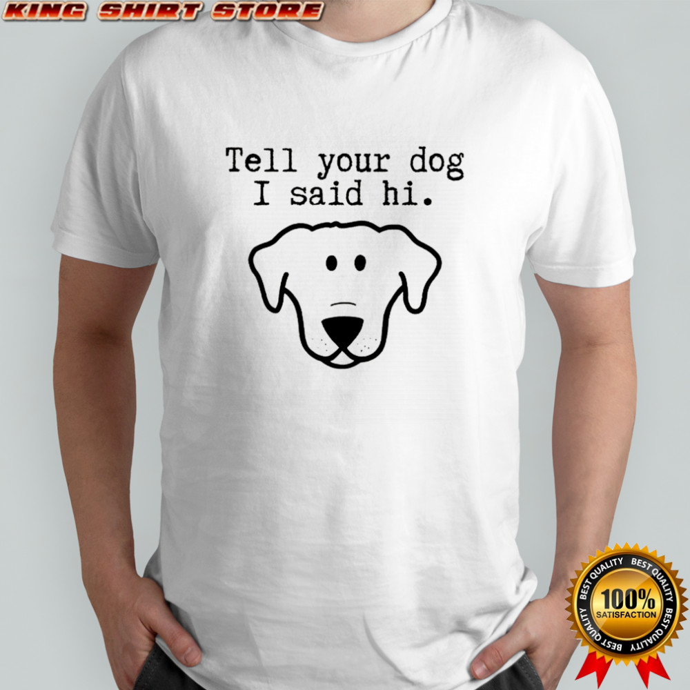 Tell your dog I said hi friendly greeting shirt