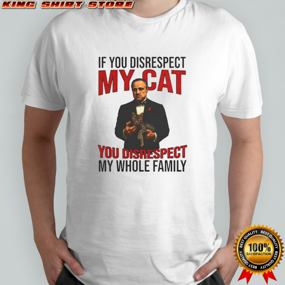 The Catfather if you disrespect my cat you disrespect my whole family shirt